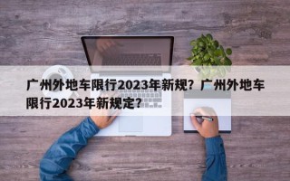 广州外地车限行2023年新规？广州外地车限行2023年新规定？