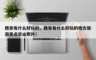 西安有什么好玩的，西安有什么好玩的地方旅游景点华山照片！