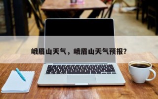 峨眉山天气，峨眉山天气预报？