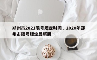 郑州市2021限号规定时间，2020年郑州市限号规定最新版
