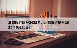 北京限行尾号2025年，北京限行尾号2025年6月30日！