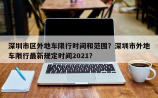 深圳市区外地车限行时间和范围？深圳市外地车限行最新规定时间2021？