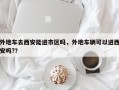外地车去西安能进市区吗，外地车辆可以进西安吗?？