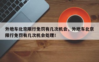 外地车北京限行免罚有几次机会，外地车北京限行免罚有几次机会处理！