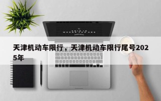 天津机动车限行，天津机动车限行尾号2025年