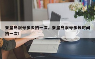 秦皇岛限号多久拍一次，秦皇岛限号多长时间拍一次！