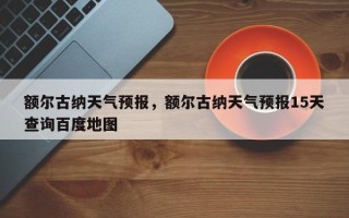 额尔古纳天气预报，额尔古纳天气预报15天查询百度地图