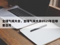 全球气候大会，全球气候大会2025年在哪里召开