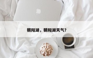 朝阳湖，朝阳湖天气？