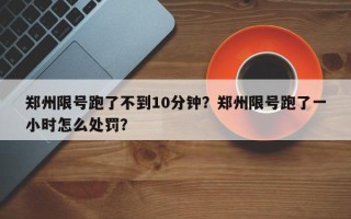 郑州限号跑了不到10分钟？郑州限号跑了一小时怎么处罚？