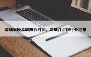 深圳早晚高峰限行时间，深圳几点限行外地车
