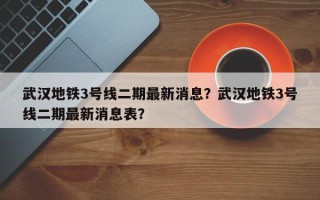 武汉地铁3号线二期最新消息？武汉地铁3号线二期最新消息表？