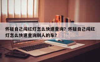 怀疑自己闯红灯怎么快速查询？怀疑自己闯红灯怎么快速查询别人的车？
