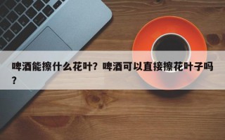 啤酒能擦什么花叶？啤酒可以直接擦花叶子吗？