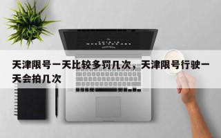 天津限号一天比较多罚几次，天津限号行驶一天会拍几次