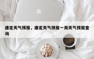 康定天气预报，康定天气预报一周天气预报查询