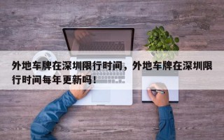 外地车牌在深圳限行时间，外地车牌在深圳限行时间每年更新吗！