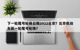 下一轮尾号轮换日期2022北京？北京机动车新一轮尾号轮换？