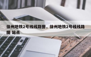 徐州地铁2号线线路图，徐州地铁2号线线路图 站点