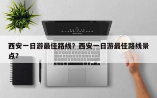 西安一日游最佳路线？西安一日游最佳路线景点？