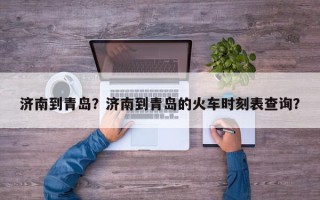 济南到青岛？济南到青岛的火车时刻表查询？