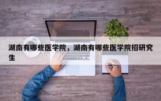 湖南有哪些医学院，湖南有哪些医学院招研究生