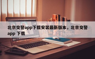 北京交警app下载安装最新版本，北京交警app 下载
