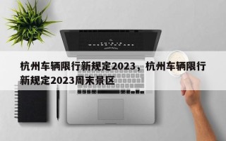 杭州车辆限行新规定2023，杭州车辆限行新规定2023周末景区