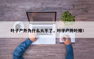 叶子户外为什么火不了，叶子户外叶嫂！