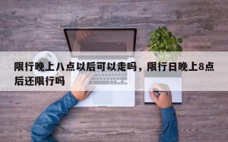 限行晚上八点以后可以走吗，限行日晚上8点后还限行吗