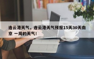 连云港天气，连云港天气预报15天30天南京 一周的天气！