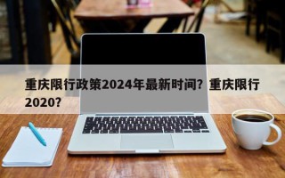 重庆限行政策2024年最新时间？重庆限行2020？