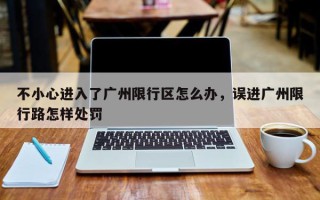 不小心进入了广州限行区怎么办，误进广州限行路怎样处罚