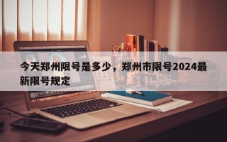 今天郑州限号是多少，郑州市限号2024最新限号规定