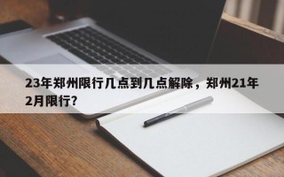 23年郑州限行几点到几点解除，郑州21年2月限行？