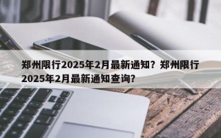 郑州限行2025年2月最新通知？郑州限行2025年2月最新通知查询？