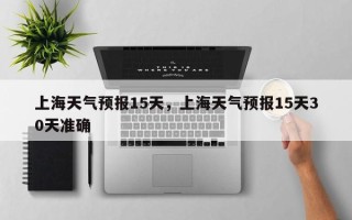 上海天气预报15天，上海天气预报15天30天准确