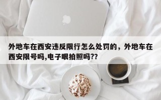 外地车在西安违反限行怎么处罚的，外地车在西安限号吗,电子眼拍照吗?？