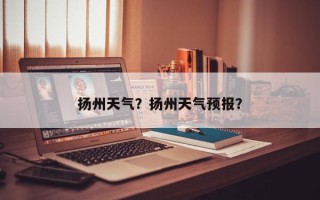 扬州天气？扬州天气预报？
