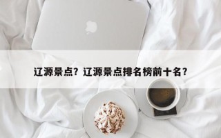 辽源景点？辽源景点排名榜前十名？