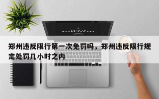 郑州违反限行第一次免罚吗，郑州违反限行规定处罚几小时之内