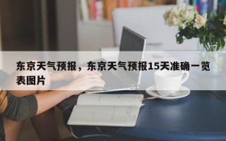 东京天气预报，东京天气预报15天准确一览表图片