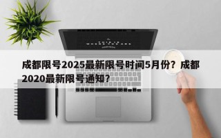 成都限号2025最新限号时间5月份？成都2020最新限号通知？