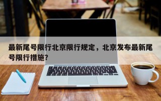 最新尾号限行北京限行规定，北京发布最新尾号限行措施？