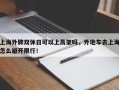 上海外牌双休日可以上高架吗，外地车去上海怎么避开限行！