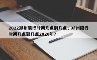 2022郑州限行时间几点到几点，郑州限行时间几点到几点2020年？