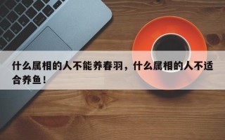 什么属相的人不能养春羽，什么属相的人不适合养鱼！