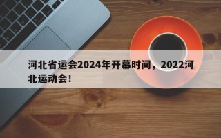 河北省运会2024年开幕时间，2022河北运动会！