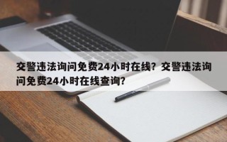 交警违法询问免费24小时在线？交警违法询问免费24小时在线查询？