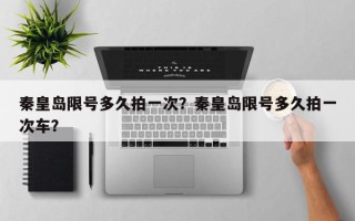 秦皇岛限号多久拍一次？秦皇岛限号多久拍一次车？